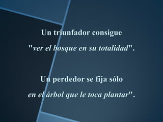 Un triunfador consigue
"ver el bosque en su totalidad".


   Un perdedor se fija sólo
en el árbol que le toca plantar".
 