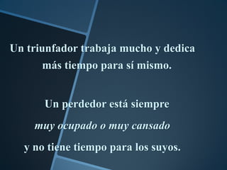 Un triunfador trabaja mucho y dedica
      más tiempo para sí mismo.


      Un perdedor está siempre
    muy ocupado o muy cansado
  y no tiene tiempo para los suyos.
 