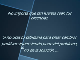 No importa que tan fuertes sean tus
               creencias.



Si no usas tu sabiduría para crear cambios
positivos sigues siendo parte del problema,
          no de la solución ....
 