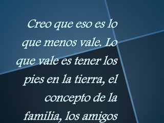 Creo que eso es lo
 que menos vale. Lo
que vale es tener los
 pies en la tierra, el
     concepto de la
 familia, los amigos
 
