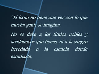 “El Éxito no tiene que ver con lo que
mucha gente se imagina.
No se debe a los títulos nobles y
académicos que tienes, ni a la sangre
heredada o la escuela donde
estudiaste.
 
