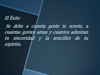 El Éxito
 Se debe a cuanta gente te sonríe, a
cuantas gentes amas y cuantos admiran
tu sinceridad y la sencillez de tu
espíritu.
 