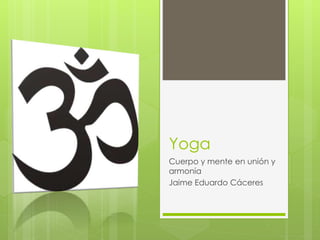 Yoga
Cuerpo y mente en unión y
armonía
Jaime Eduardo Cáceres
 