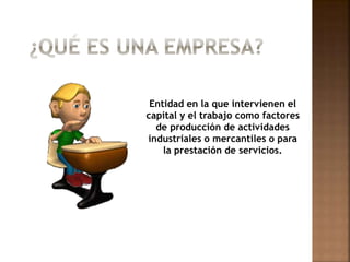 Entidad en la que intervienen el
capital y el trabajo como factores
de producción de actividades
industriales o mercantiles o para
la prestación de servicios.
 