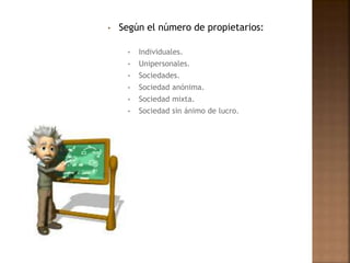 • Según el número de propietarios:
• Individuales.
• Unipersonales.
• Sociedades.
• Sociedad anónima.
• Sociedad mixta.
• Sociedad sin ánimo de lucro.
 