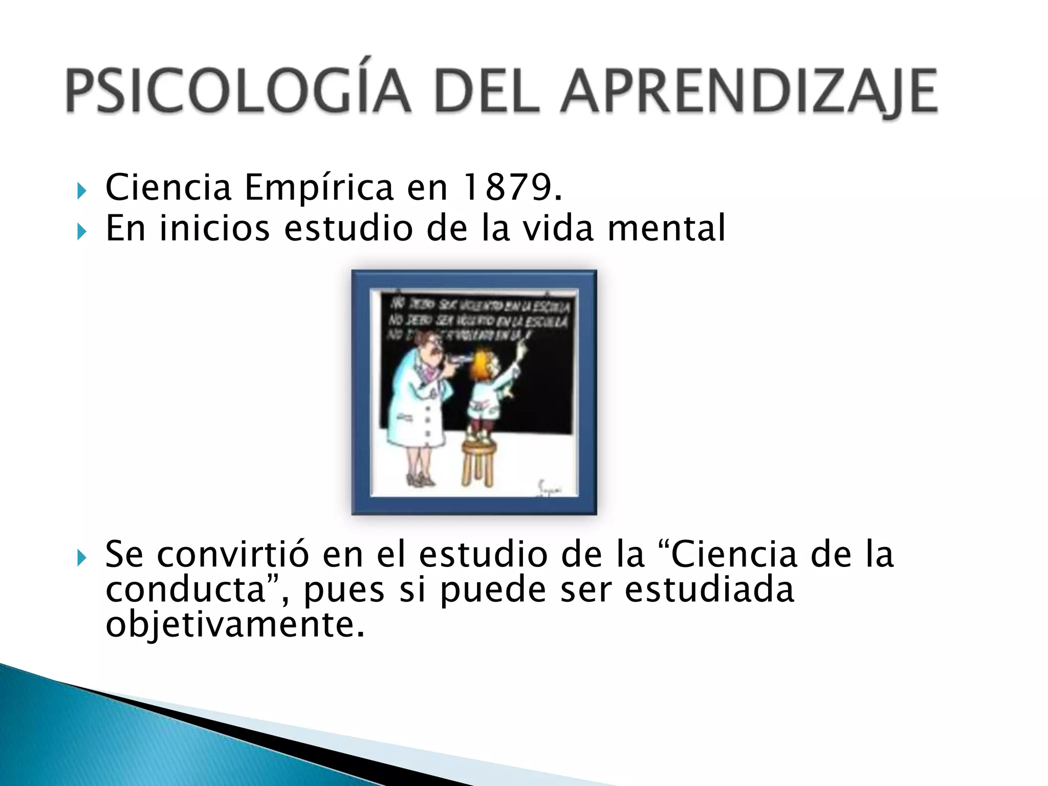 Ciencia Empírica en 1879.En inicios estudio de la vida mentalSe convirtió en el estudio de la “Ciencia de la conducta”, pues si puede ser estudiada objetivamente.PSICOLOGÍA DEL APRENDIZAJE
