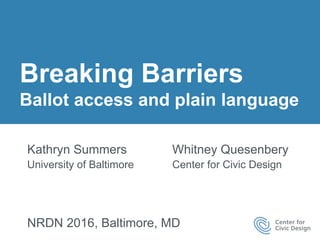 Breaking Barriers
Ballot access and plain language
Kathryn Summers
University of Baltimore
Whitney Quesenbery
Center for Civic Design
NRDN 2016, Baltimore, MD
 