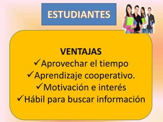 VENTAJAS 
Aprovechar el tiempo 
Aprendizaje cooperativo. 
Motivación e interés 
Hábil para buscar información 
 