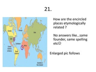 21.
      How are the encircled
      places etymologically
      related ?

      No answers like…same
      founder, same spelling
      etc

  Enlarged pic follows
 