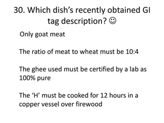 30. Which dish’s recently obtained GI
        tag description? 
 Only goat meat

 The ratio of meat to wheat must be 10:4

 The ghee used must be certified by a lab as
 100% pure

 The ‘H’ must be cooked for 12 hours in a
 copper vessel over firewood
 