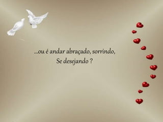 ...ou é andar abraçado, sorrindo,
Se desejando ?
 