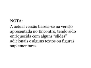 NOTA:
A actual versão baseia-se na versão
apresentada no Encontro, tendo sido
enriquecida com alguns “slides”
adicionais e alguns textos ou figuras
suplementares.
 
