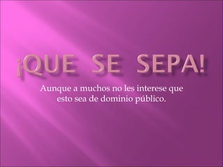 Aunque a muchos no les interese que
   esto sea de dominio público.
 