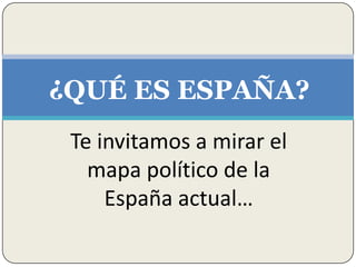 Te invitamos a mirar el
mapa político de la
España actual…
¿QUÉ ES ESPAÑA?
 