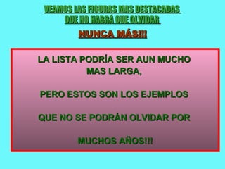 VEAMOS LAS FIGURAS MAS DESTACADAS  QUE NO HABRÁ QUE OLVIDAR   NUNCA MÁS!!! LA LISTA PODRÍA SER AUN MUCHO  MAS LARGA,  PERO ESTOS SON LOS EJEMPLOS  QUE NO SE PODRÁN OLVIDAR POR  MUCHOS AÑOS!!! 