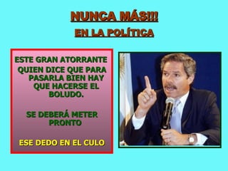 NUNCA MÁS!!! EN LA POLÍTICA ESTE GRAN ATORRANTE  QUIEN DICE QUE PARA PASARLA BIEN HAY QUE HACERSE EL BOLUDO. SE DEBERÁ METER PRONTO  ESE DEDO EN EL CULO 