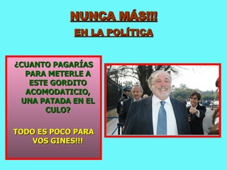NUNCA MÁS!!! EN LA POLÍTICA ¿CUANTO PAGARÍAS PARA METERLE A ESTE GORDITO ACOMODATICIO, UNA PATADA EN EL CULO? TODO ES POCO PARA VOS GINES!!! 