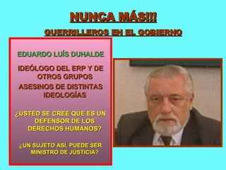 NUNCA MÁS!!! GUERRILLEROS EN EL GOBIERNO EDUARDO LUÍS DUHALDE IDEÓLOGO DEL ERP Y DE OTROS GRUPOS ASESINOS DE DISTINTAS IDEOLOGÍAS ¿USTED SE CREE QUE ES UN DEFENSOR DE LOS DERECHOS HUMANOS? ¿UN SUJETO ASÍ, PUEDE SER MINISTRO DE JUSTICIA? 