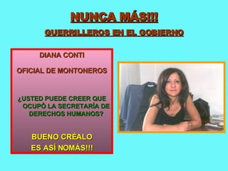NUNCA MÁS!!! GUERRILLEROS EN EL GOBIERNO DIANA CONTI OFICIAL DE MONTONEROS ¿USTED PUEDE CREER QUE OCUPÓ LA SECRETARÍA DE DERECHOS HUMANOS? BUENO CRÉALO ES ASÍ NOMÁS!!! 