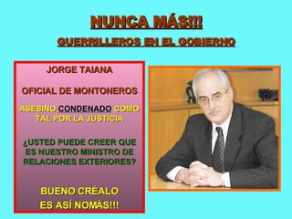 NUNCA MÁS!!! GUERRILLEROS EN EL GOBIERNO JORGE TAIANA OFICIAL DE MONTONEROS ASESINO  CONDENADO  COMO TAL POR LA JUSTICIA ¿USTED PUEDE CREER QUE ES NUESTRO MINISTRO DE RELACIONES EXTERIORES? BUENO CRÉALO ES ASÍ NOMÁS!!! 
