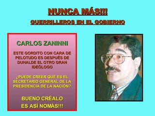 NUNCA MÁS!!! GUERRILLEROS EN EL GOBIERNO CARLOS ZANINNI ESTE GORDITO CON CARA DE PELOTUDO ES DESPUÉS DE DUHALDE EL OTRO GRAN IDEÓLOGO ¿PUEDE CREER QUE ES EL SECRETARIO GENERAL DE LA PRESIDENCIA DE LA NACIÓN? BUENO CRÉALO ES ASÍ NOMÁS!!! 