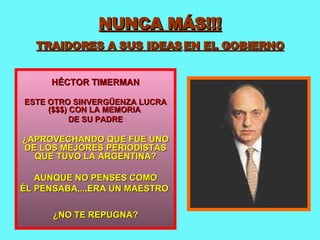 NUNCA MÁS!!! TRAIDORES A SUS IDEAS   EN EL GOBIERNO HÉCTOR TIMERMAN ESTE OTRO SINVERGÜENZA LUCRA ($$$) CON LA MEMORIA  DE SU PADRE ¿APROVECHANDO QUE FUE UNO DE LOS MEJORES PERIODISTAS QUE TUVO LA ARGENTINA? AUNQUE NO PENSES COMO ÉL PENSABA,..,ERA UN MAESTRO  ¿NO TE REPUGNA? 