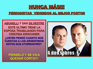 NUNCA MÁS!!!   PERIODISTAS  VENDIDOS AL MEJOR POSTOR ABONELLI  Y SAN  SILVESTRE ESTE ULTIMO TIENE LA ESPOSA TRABAJANDO PARA CRISTINA KIRSCHNER ¿USTED PENSÓ CUANTO NOS CUESTAN A LOS ARGENTINOS ESTOS DOS ATORRANTES?   PIÉNSELO Y SE VA A QUEDAR CORTO!!! 