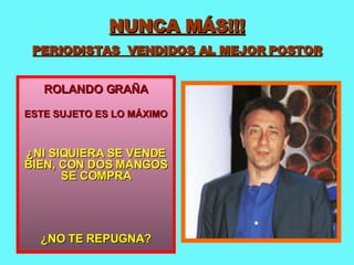 NUNCA MÁS!!! PERIODISTAS  VENDIDOS AL MEJOR POSTOR ROLANDO GRAÑA ESTE SUJETO ES LO MÁXIMO ¿NI SIQUIERA SE VENDE BIEN, CON DOS MANGOS SE COMPRA ¿NO TE REPUGNA? 