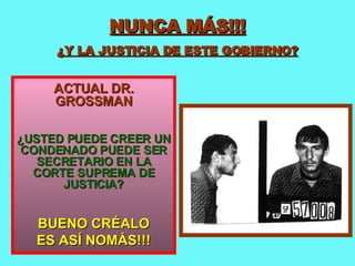 NUNCA MÁS!!! ¿Y LA JUSTICIA DE ESTE GOBIERNO? ACTUAL DR. GROSSMAN ¿USTED PUEDE CREER UN CONDENADO PUEDE SER SECRETARIO EN LA CORTE SUPREMA DE JUSTICIA? BUENO CRÉALO ES ASÍ NOMÁS!!! 