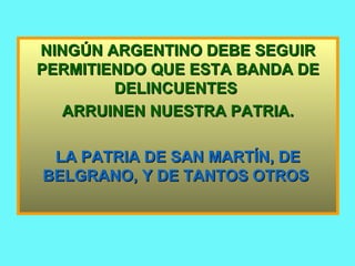 NINGÚN ARGENTINO DEBE SEGUIR PERMITIENDO QUE ESTA BANDA DE DELINCUENTES  ARRUINEN NUESTRA PATRIA. LA PATRIA DE SAN MARTÍN, DE BELGRANO, Y DE TANTOS OTROS   