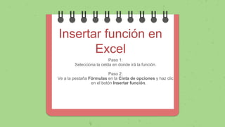 Insertar función en
Excel
Paso 1:
Selecciona la celda en donde irá la función.
Paso 2:
Ve a la pestaña Fórmulas en la Cinta de opciones y haz clic
en el botón Insertar función.
 