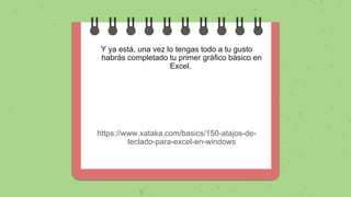 Y ya está, una vez lo tengas todo a tu gusto
habrás completado tu primer gráfico básico en
Excel.
https://www.xataka.com/basics/150-atajos-de-
teclado-para-excel-en-windows
 