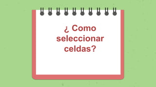 ¿ Como
seleccionar
celdas?
 