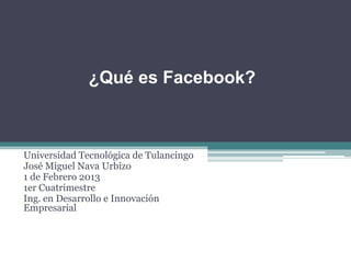¿Qué es Facebook?



Universidad Tecnológica de Tulancingo
José Miguel Nava Urbizo
1 de Febrero 2013
1er Cuatrimestre
Ing. en Desarrollo e Innovación
Empresarial
 