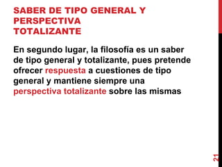 SABER DE TIPO GENERAL Y PERSPECTIVA TOTALIZANTE  En segundo lugar, la filosofía es un saber de tipo general y totalizante, pues pretende ofrecer  respuesta  a cuestiones de tipo general y mantiene siempre una  perspectiva totalizante  sobre las mismas 