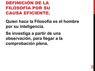 DEFINICIÓN DE LA FILOSOFÍA POR SU CAUSA EFICIENTE.  Quien hace la Filosofía es el hombre por su inteligencia.  Se investiga a partir de una observación, para llegar a la comprobación plena. 