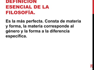 DEFINICIÓN ESENCIAL DE LA FILOSOFÍA.  Es la más perfecta. Consta de materia y forma, la materia corresponde al género y la forma a la diferencia específica. 