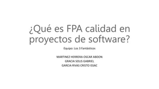 ¿Qué es FPA calidad en
proyectos de software?
Equipo: Los 3 Fantásticos
MARTINEZ HERRERA OSCAR ABDON
GRACIA SOLIS GABRIEL
GARCIA RIVAS CRISTO ISSAC
 