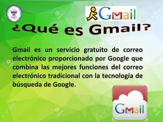Gmail es un servicio gratuito de correo
electrónico proporcionado por Google que
combina las mejores funciones del correo
electrónico tradicional con la tecnología de
búsqueda de Google.
 