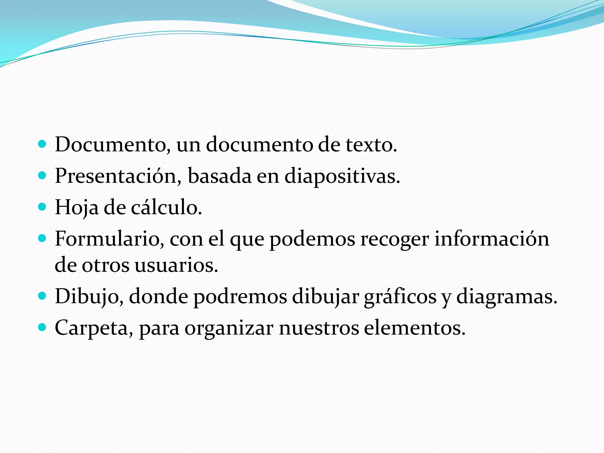 Documento, un documento de texto.Presentación, basada en diapositivas.Hoja de cálculo.Formulario, con el que podemos recoger información de otros usuarios.Dibujo, donde podremos dibujar gráficos y diagramas.Carpeta, para organizar nuestros elementos.