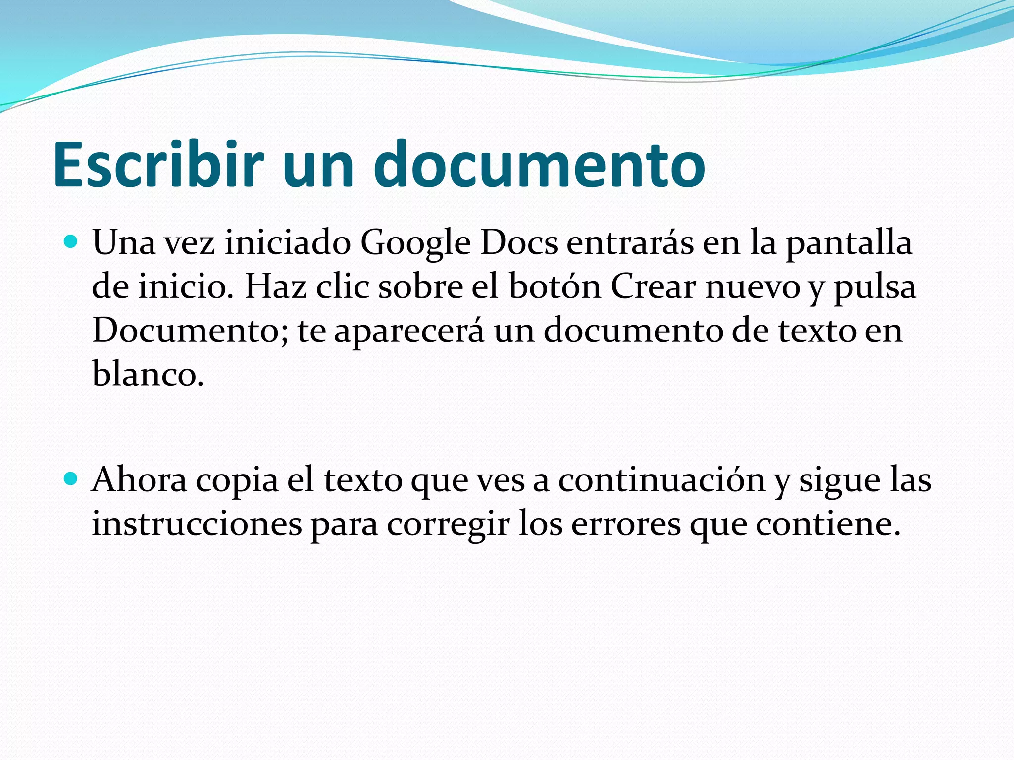 Escribir un documentoUna vez iniciado Google Docs entrarás en la pantalla de inicio. Haz clic sobre el botón Crear nuevo y pulsa Documento; te aparecerá un documento de texto en blanco.Ahora copia el texto que ves a continuación y sigue las instrucciones para corregir los errores que contiene.