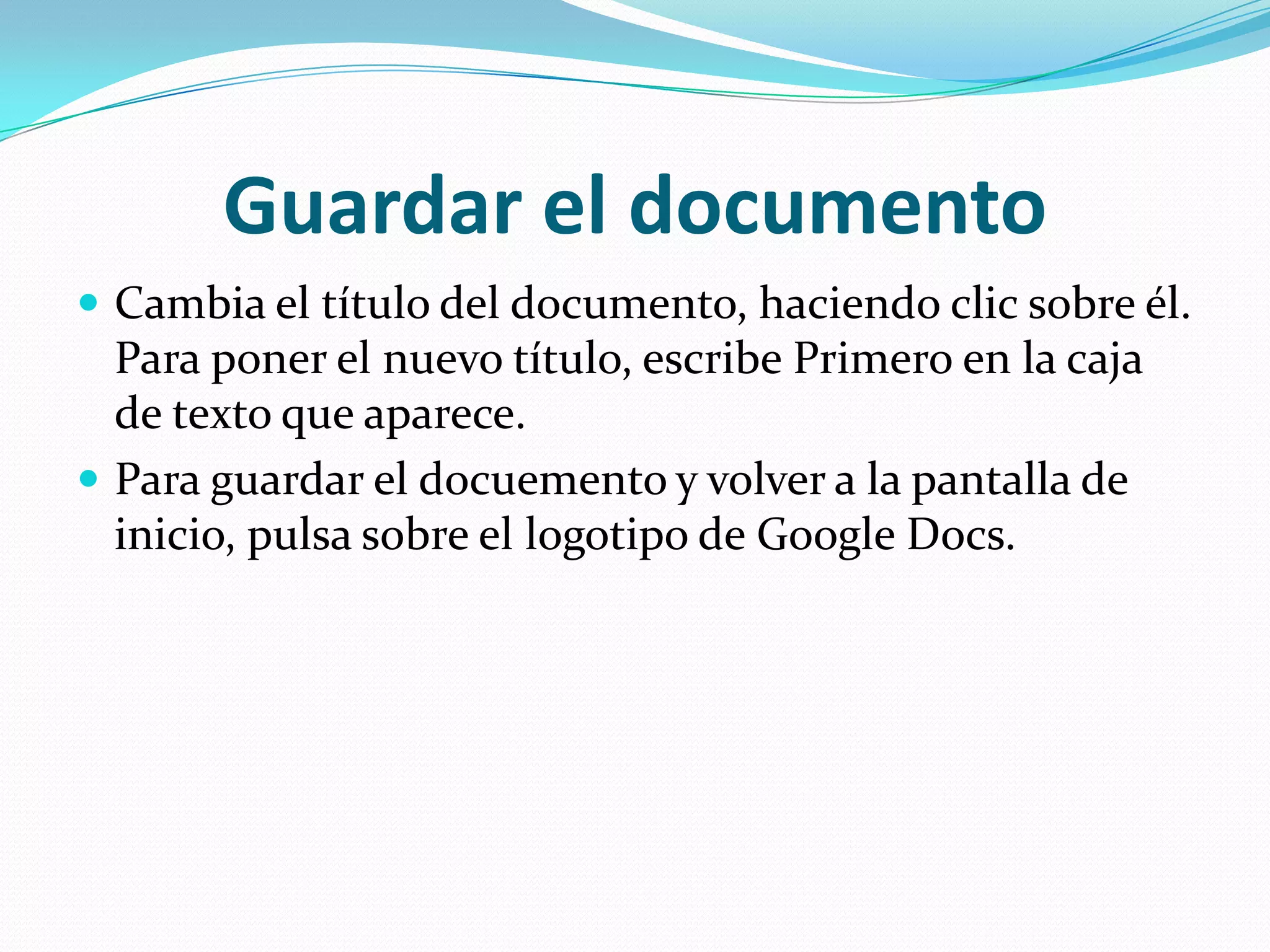 Guardar el documentoCambia el título del documento, haciendo clic sobre él. Para poner el nuevo título, escribe Primero en la caja de texto que aparece.Para guardar el docuemento y volver a la pantalla de inicio, pulsa sobre el logotipo de Google Docs.