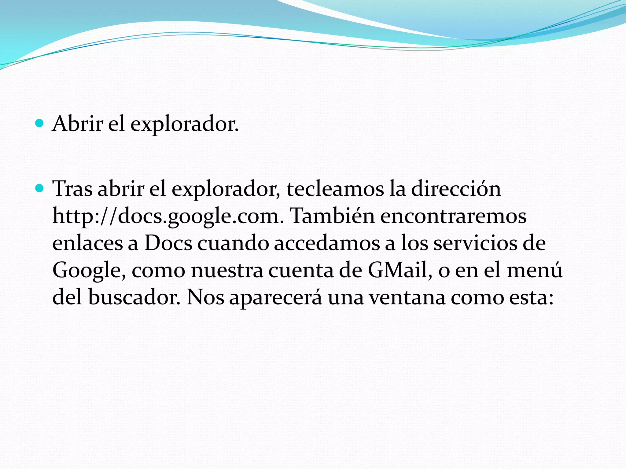 Abrir el explorador. Tras abrir el explorador, tecleamos la dirección http://docs.google.com. También encontraremos enlaces a Docs cuando accedamos a los servicios de Google, como nuestra cuenta de GMail, o en el menú del buscador. Nos aparecerá una ventana como esta: 