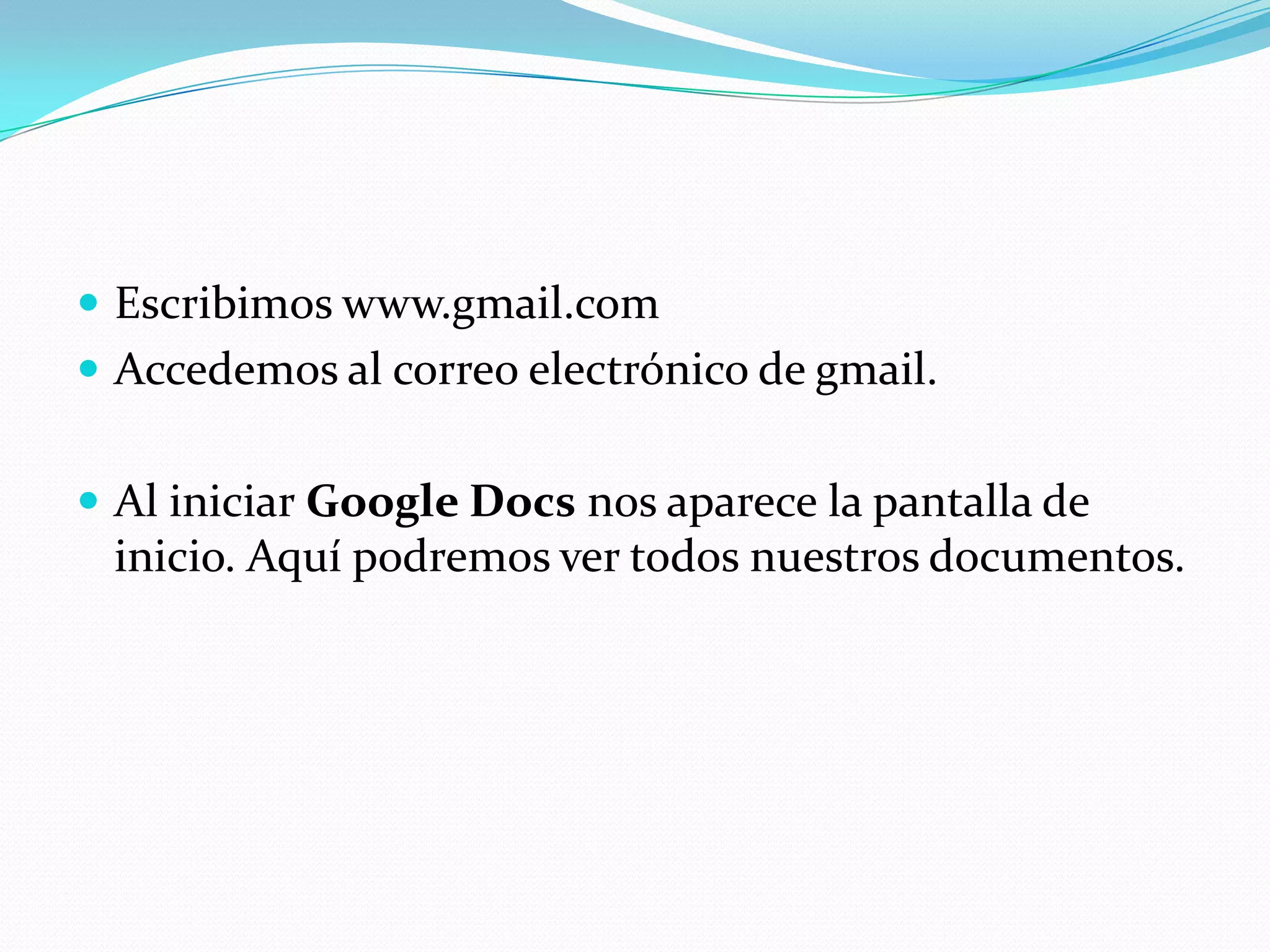 Escribimos www.gmail.comAccedemos al correo electrónico de gmail.Al iniciar Google Docs nos aparece la pantalla de inicio. Aquí podremos ver todos nuestros documentos. 