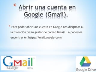 * 
* Para poder abrir una cuenta en Google nos dirigimos a 
la dirección de su gestor de correo Gmail. La podemos 
encontrar en https://mail.google.com/ 
Ing. Orsi Amaya 
 