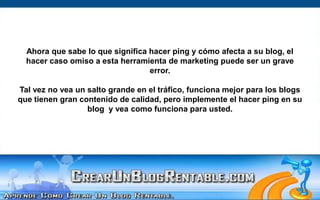 Ahora que sabe lo que significa hacer ping y cómo afecta a su blog, el hacer caso omiso a esta herramienta de marketing puede ser un grave error.Tal vez no vea un salto grande en el tráfico, funciona mejor para los blogs que tienen gran contenido de calidad, pero implemente el hacer ping en su blog  y vea como funciona para usted.  