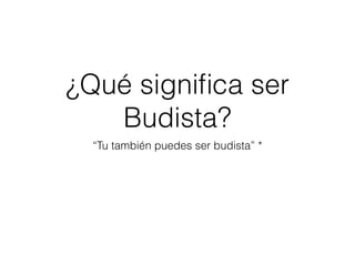 ¿Qué signiﬁca ser
Budista?
“Tu también puedes ser budista” *
 