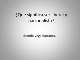 ¿Que significa ser liberal y nacionalista? Brando Vega Barranca. 