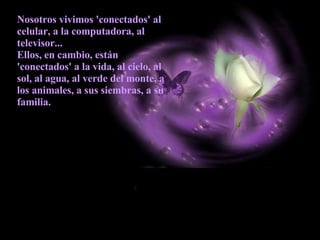 Nosotros vivimos 'conectados' al celular, a la computadora, al televisor...  Ellos, en cambio, están 'conectados' a la vida, al cielo, al sol, al agua, al verde del monte, a los animales, a sus siembras, a su familia.   
