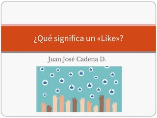 Juan José Cadena D.
¿Qué significa un «Like»?
 